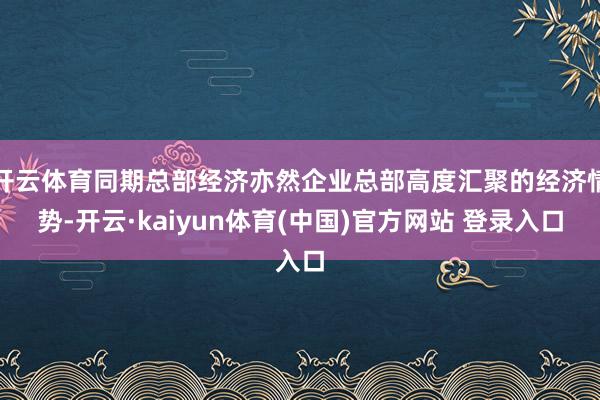 开云体育同期总部经济亦然企业总部高度汇聚的经济情势-开云·kaiyun体育(中国)官方网站 登录入口
