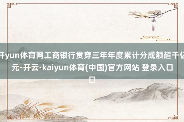 开yun体育网工商银行贯穿三年年度累计分成额超千亿元-开云·kaiyun体育(中国)官方网站 登录入口