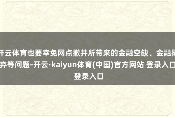 开云体育也要幸免网点撤并所带来的金融空缺、金融扬弃等问题-开云·kaiyun体育(中国)官方网站 登录入口