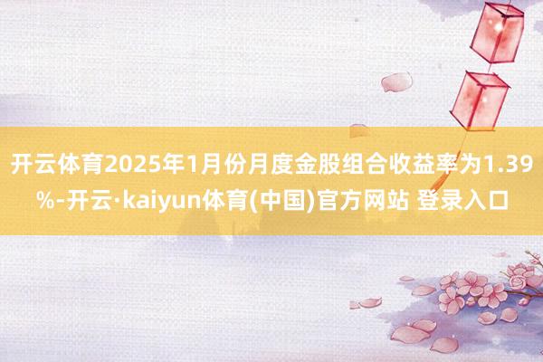 开云体育2025年1月份月度金股组合收益率为1.39%-开云·kaiyun体育(中国)官方网站 登录入口