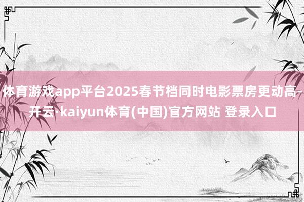 体育游戏app平台2025春节档同时电影票房更动高-开云·kaiyun体育(中国)官方网站 登录入口