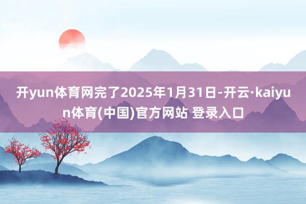 开yun体育网完了2025年1月31日-开云·kaiyun体育(中国)官方网站 登录入口