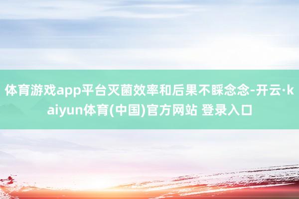 体育游戏app平台灭菌效率和后果不睬念念-开云·kaiyun体育(中国)官方网站 登录入口