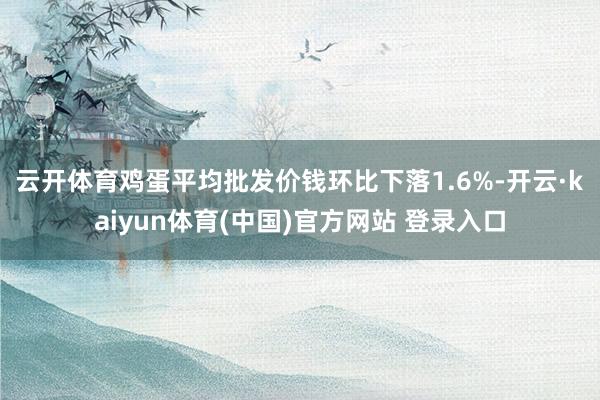 云开体育　　鸡蛋平均批发价钱环比下落1.6%-开云·kaiyun体育(中国)官方网站 登录入口