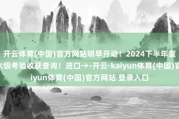 开云体育(中国)官方网站明早开动！2024下半年寰宇大学英语四、六级考验收获查询！进口→-开云·kaiyun体育(中国)官方网站 登录入口