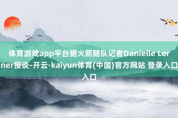体育游戏app平台据火箭随队记者Danielle Lerner报谈-开云·kaiyun体育(中国)官方网站 登录入口