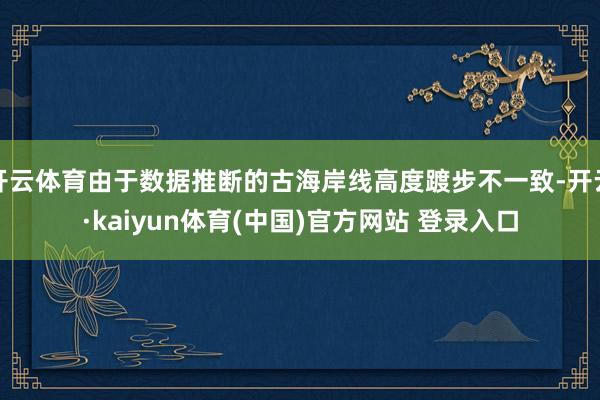 开云体育由于数据推断的古海岸线高度踱步不一致-开云·kaiyun体育(中国)官方网站 登录入口