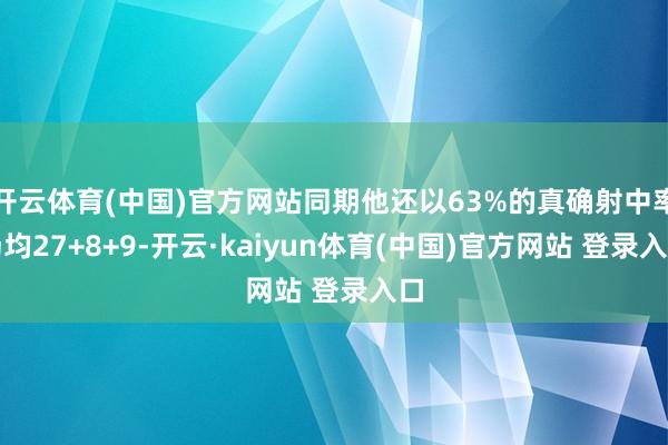 开云体育(中国)官方网站同期他还以63%的真确射中率场均27+8+9-开云·kaiyun体育(中国)官方网站 登录入口