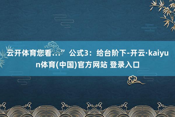 云开体育您看…” 公式3：给台阶下-开云·kaiyun体育(中国)官方网站 登录入口
