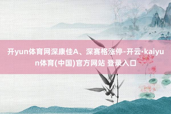 开yun体育网深康佳A、深赛格涨停-开云·kaiyun体育(中国)官方网站 登录入口