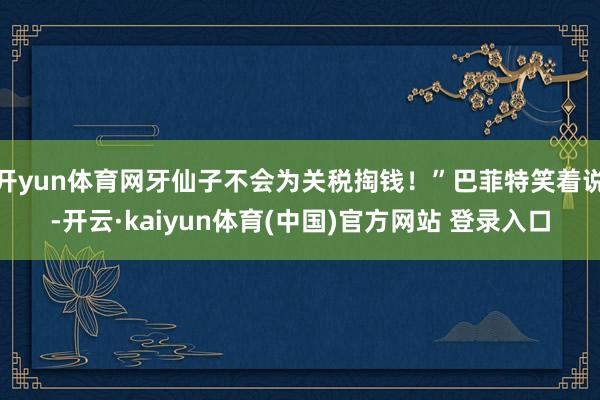 开yun体育网牙仙子不会为关税掏钱！”巴菲特笑着说-开云·kaiyun体育(中国)官方网站 登录入口