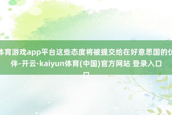 体育游戏app平台这些态度将被提交给在好意思国的伙伴-开云·kaiyun体育(中国)官方网站 登录入口