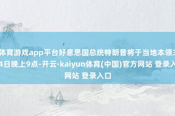体育游戏app平台好意思国总统特朗普将于当地本领3月4日晚上9点-开云·kaiyun体育(中国)官方网站 登录入口