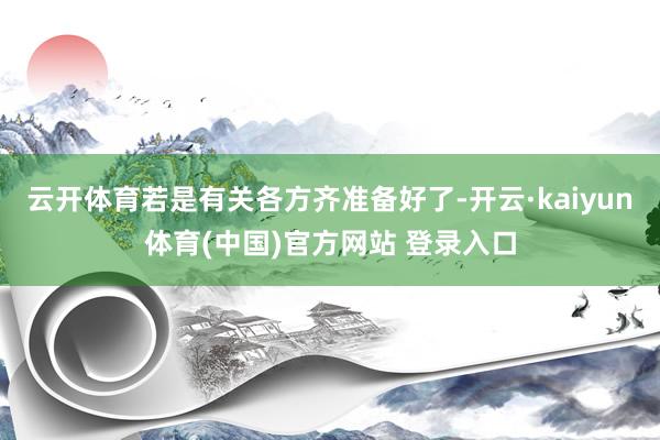 云开体育若是有关各方齐准备好了-开云·kaiyun体育(中国)官方网站 登录入口