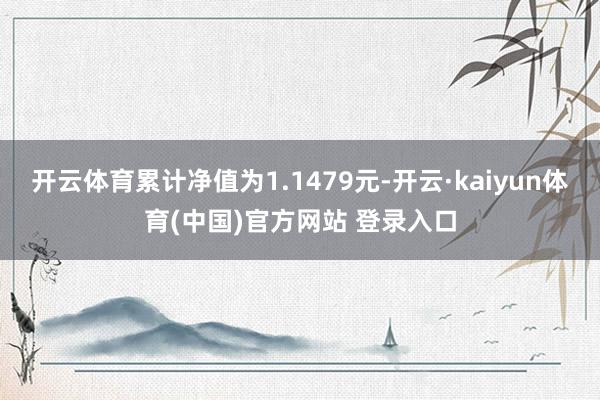 开云体育累计净值为1.1479元-开云·kaiyun体育(中国)官方网站 登录入口