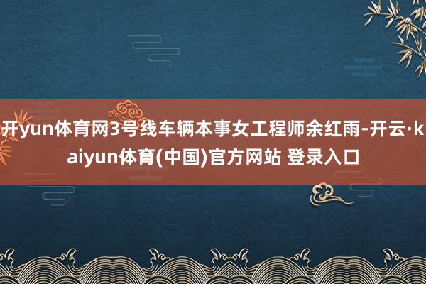 开yun体育网3号线车辆本事女工程师余红雨-开云·kaiyun体育(中国)官方网站 登录入口