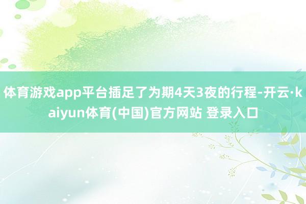 体育游戏app平台插足了为期4天3夜的行程-开云·kaiyun体育(中国)官方网站 登录入口