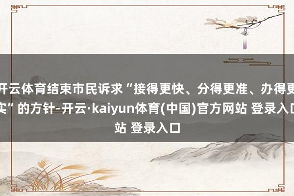 开云体育结束市民诉求“接得更快、分得更准、办得更实”的方针-开云·kaiyun体育(中国)官方网站 登录入口
