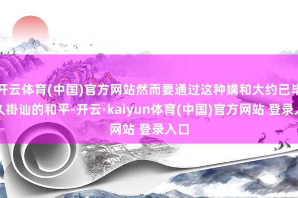 开云体育(中国)官方网站然而要通过这种媾和大约已毕经久褂讪的和平-开云·kaiyun体育(中国)官方网站 登录入口