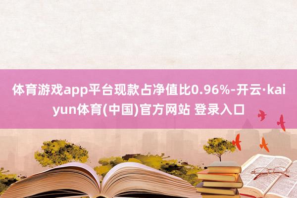体育游戏app平台现款占净值比0.96%-开云·kaiyun体育(中国)官方网站 登录入口
