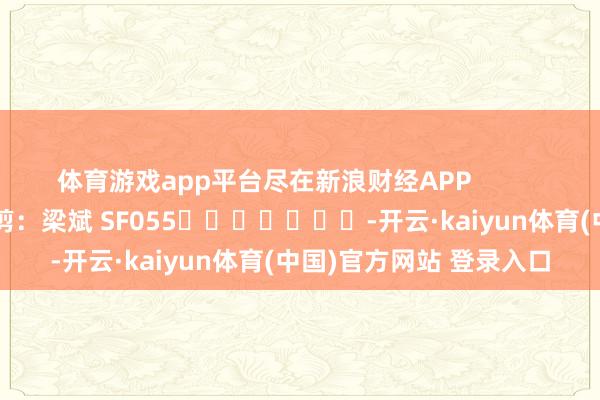 体育游戏app平台尽在新浪财经APP            						牵累裁剪：梁斌 SF055							-开云·kaiyun体育(中国)官方网站 登录入口