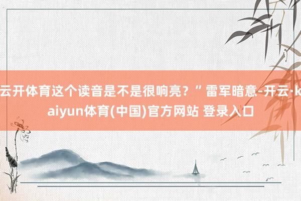 云开体育这个读音是不是很响亮？”雷军暗意-开云·kaiyun体育(中国)官方网站 登录入口