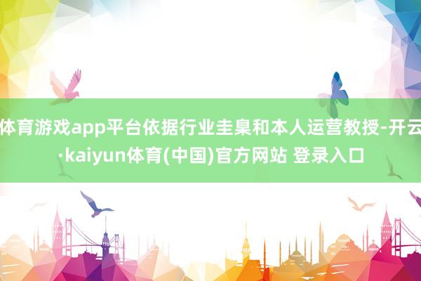 体育游戏app平台依据行业圭臬和本人运营教授-开云·kaiyun体育(中国)官方网站 登录入口