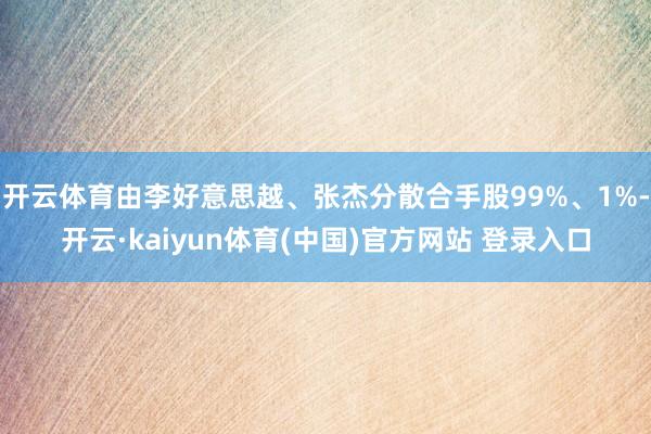 开云体育由李好意思越、张杰分散合手股99%、1%-开云·kaiyun体育(中国)官方网站 登录入口