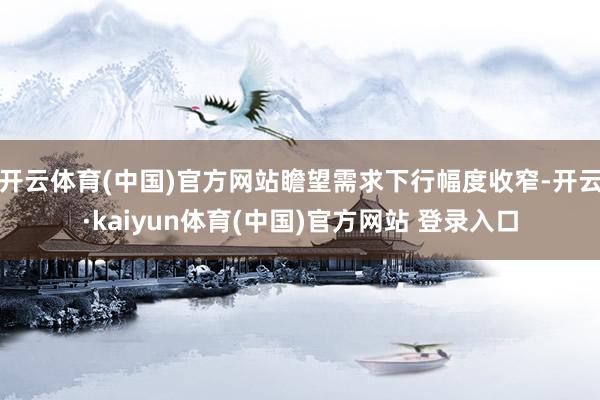 开云体育(中国)官方网站瞻望需求下行幅度收窄-开云·kaiyun体育(中国)官方网站 登录入口