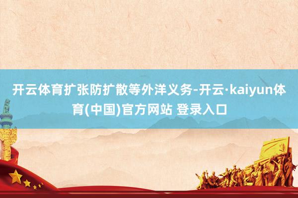 开云体育扩张防扩散等外洋义务-开云·kaiyun体育(中国)官方网站 登录入口