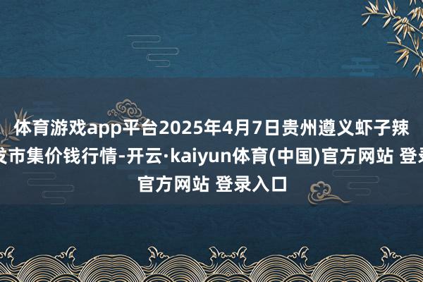 体育游戏app平台2025年4月7日贵州遵义虾子辣椒批发市集价钱行情-开云·kaiyun体育(中国)官方网站 登录入口