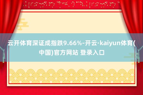 云开体育深证成指跌9.66%-开云·kaiyun体育(中国)官方网站 登录入口