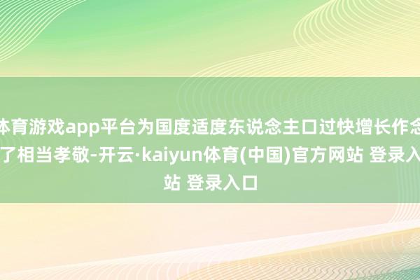 体育游戏app平台为国度适度东说念主口过快增长作念出了相当孝敬-开云·kaiyun体育(中国)官方网站 登录入口