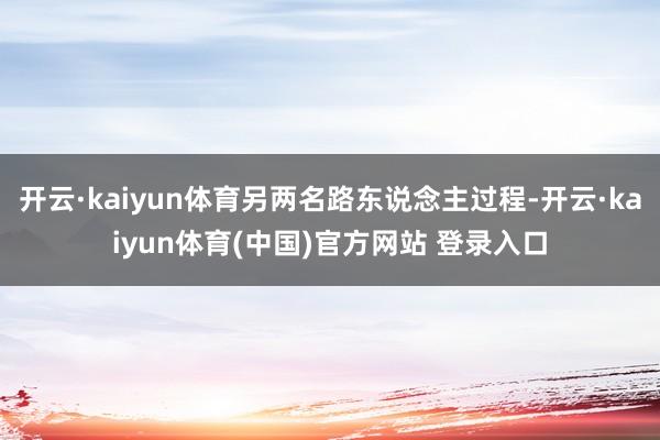 开云·kaiyun体育另两名路东说念主过程-开云·kaiyun体育(中国)官方网站 登录入口