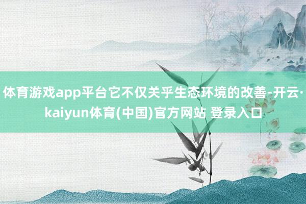 体育游戏app平台它不仅关乎生态环境的改善-开云·kaiyun体育(中国)官方网站 登录入口