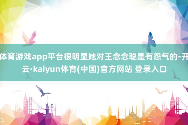 体育游戏app平台很明显她对王念念聪是有怨气的-开云·kaiyun体育(中国)官方网站 登录入口