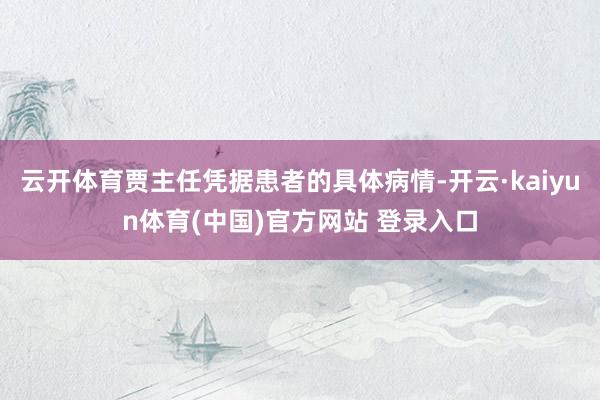 云开体育贾主任凭据患者的具体病情-开云·kaiyun体育(中国)官方网站 登录入口