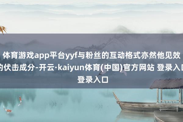 体育游戏app平台yyf与粉丝的互动格式亦然他见效的伏击成分-开云·kaiyun体育(中国)官方网站 登录入口