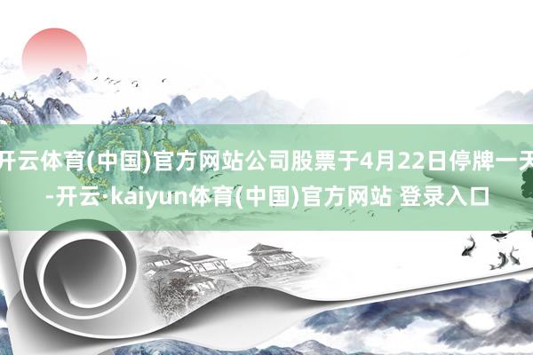 开云体育(中国)官方网站公司股票于4月22日停牌一天-开云·kaiyun体育(中国)官方网站 登录入口