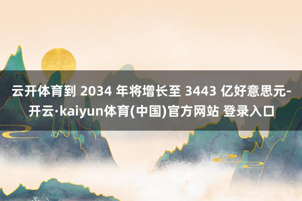 云开体育到 2034 年将增长至 3443 亿好意思元-开云·kaiyun体育(中国)官方网站 登录入口