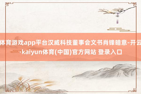 体育游戏app平台汉威科技董事会文书肖锋暗意-开云·kaiyun体育(中国)官方网站 登录入口