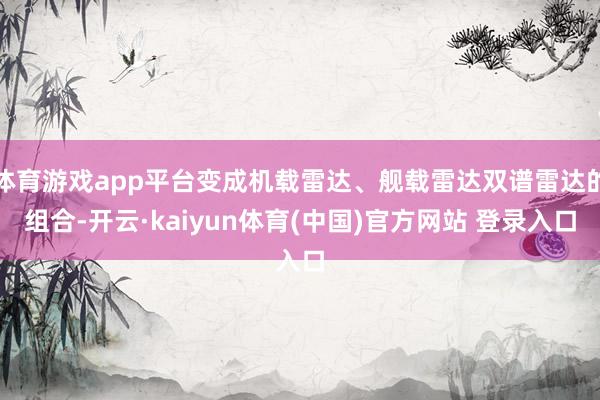 体育游戏app平台变成机载雷达、舰载雷达双谱雷达的组合-开云·kaiyun体育(中国)官方网站 登录入口