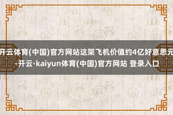 开云体育(中国)官方网站这架飞机价值约4亿好意思元-开云·kaiyun体育(中国)官方网站 登录入口