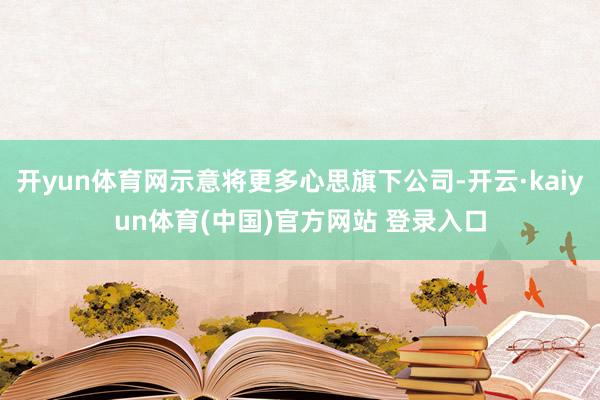 开yun体育网示意将更多心思旗下公司-开云·kaiyun体育(中国)官方网站 登录入口