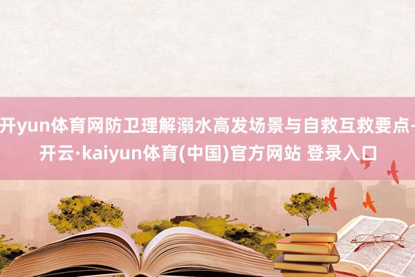 开yun体育网防卫理解溺水高发场景与自救互救要点-开云·kaiyun体育(中国)官方网站 登录入口