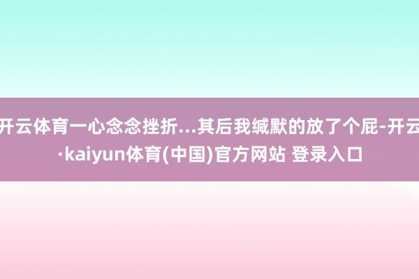 开云体育一心念念挫折...其后我缄默的放了个屁-开云·kaiyun体育(中国)官方网站 登录入口
