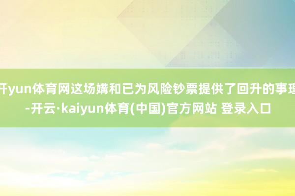 开yun体育网这场媾和已为风险钞票提供了回升的事理-开云·kaiyun体育(中国)官方网站 登录入口
