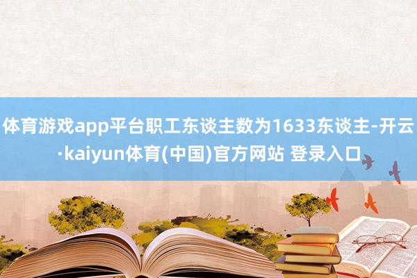 体育游戏app平台职工东谈主数为1633东谈主-开云·kaiyun体育(中国)官方网站 登录入口