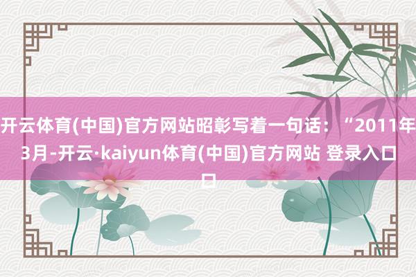 开云体育(中国)官方网站昭彰写着一句话：“2011年3月-开云·kaiyun体育(中国)官方网站 登录入口