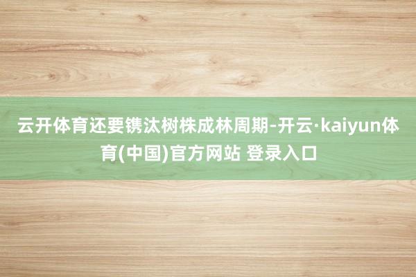 云开体育还要镌汰树株成林周期-开云·kaiyun体育(中国)官方网站 登录入口